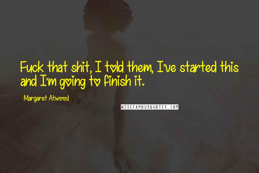 Margaret Atwood Quotes: Fuck that shit, I told them, I've started this and I'm going to finish it.