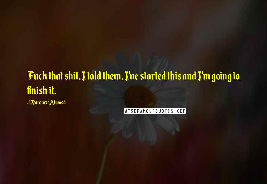 Margaret Atwood Quotes: Fuck that shit, I told them, I've started this and I'm going to finish it.