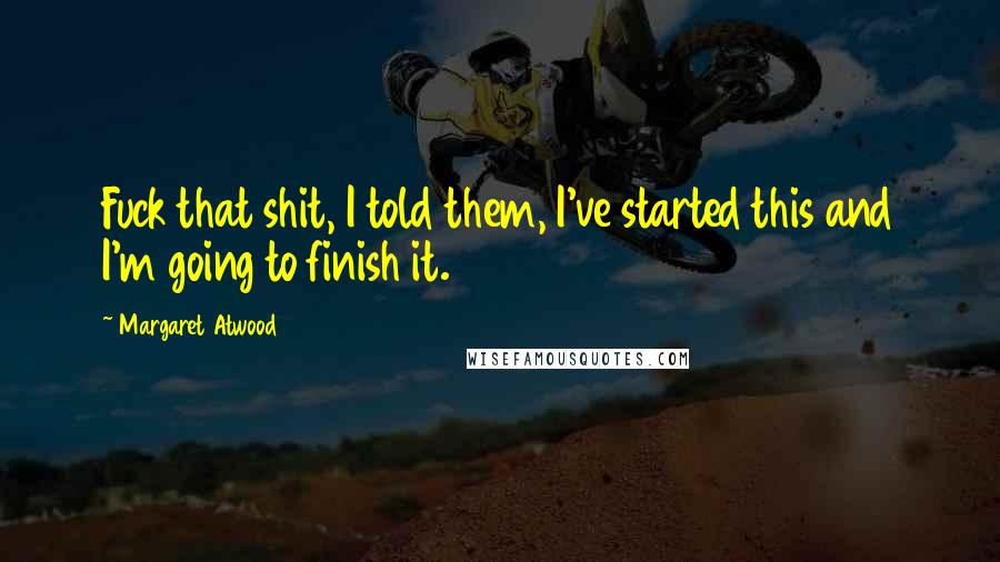 Margaret Atwood Quotes: Fuck that shit, I told them, I've started this and I'm going to finish it.