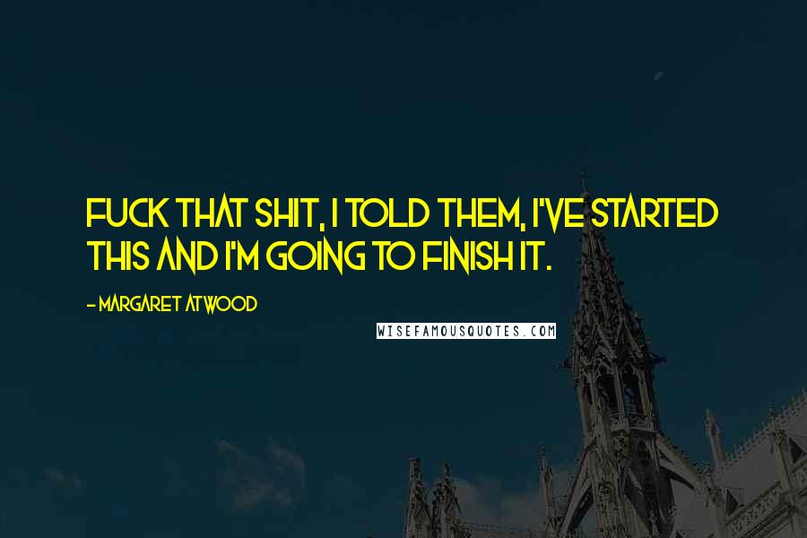 Margaret Atwood Quotes: Fuck that shit, I told them, I've started this and I'm going to finish it.