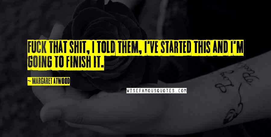 Margaret Atwood Quotes: Fuck that shit, I told them, I've started this and I'm going to finish it.