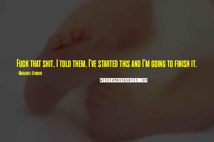 Margaret Atwood Quotes: Fuck that shit, I told them, I've started this and I'm going to finish it.