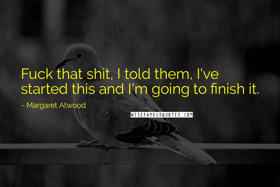 Margaret Atwood Quotes: Fuck that shit, I told them, I've started this and I'm going to finish it.