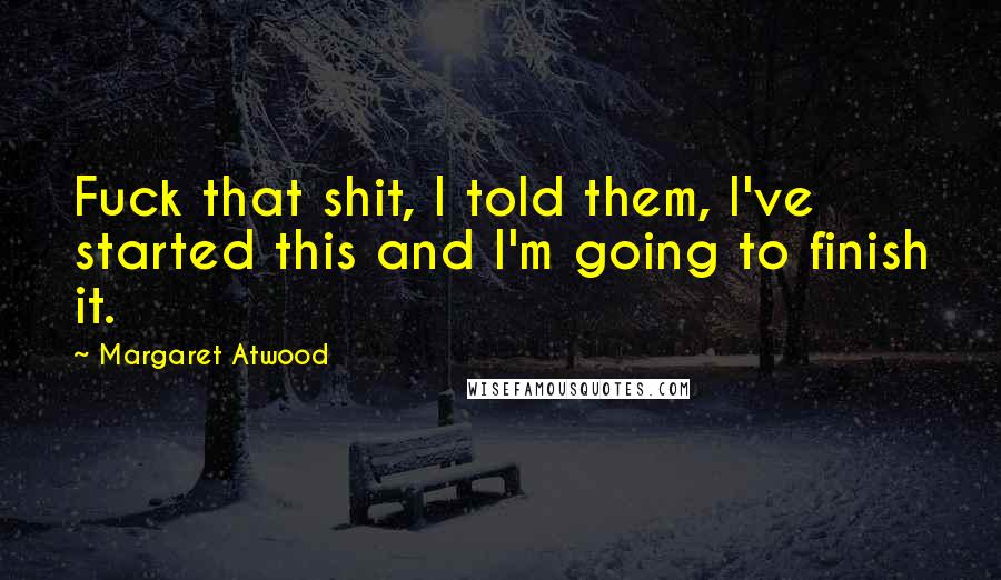 Margaret Atwood Quotes: Fuck that shit, I told them, I've started this and I'm going to finish it.