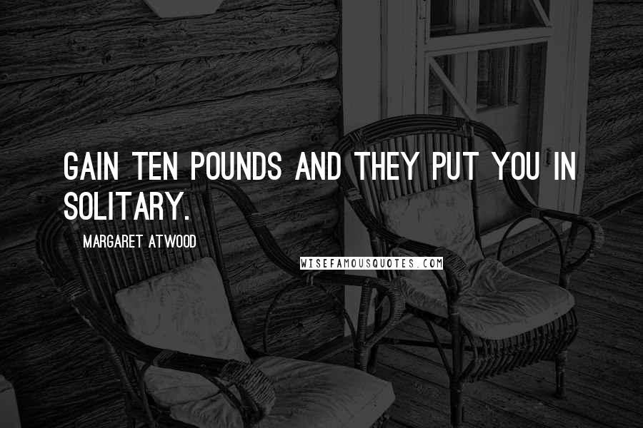 Margaret Atwood Quotes: Gain ten pounds and they put you in Solitary.