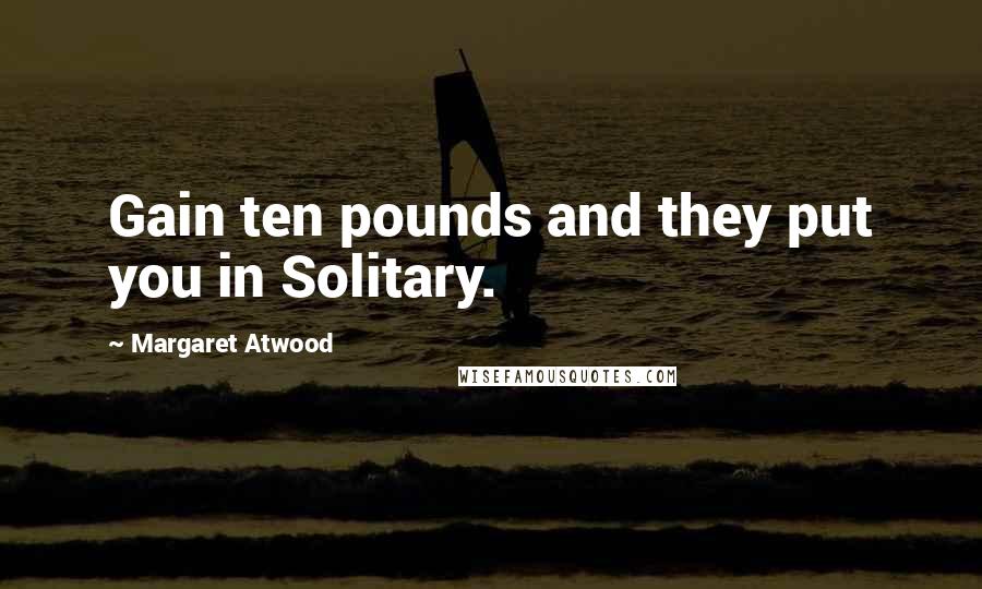 Margaret Atwood Quotes: Gain ten pounds and they put you in Solitary.