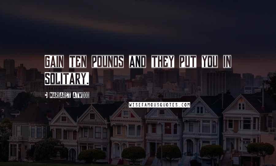 Margaret Atwood Quotes: Gain ten pounds and they put you in Solitary.