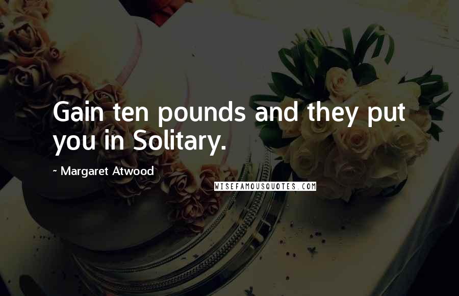 Margaret Atwood Quotes: Gain ten pounds and they put you in Solitary.