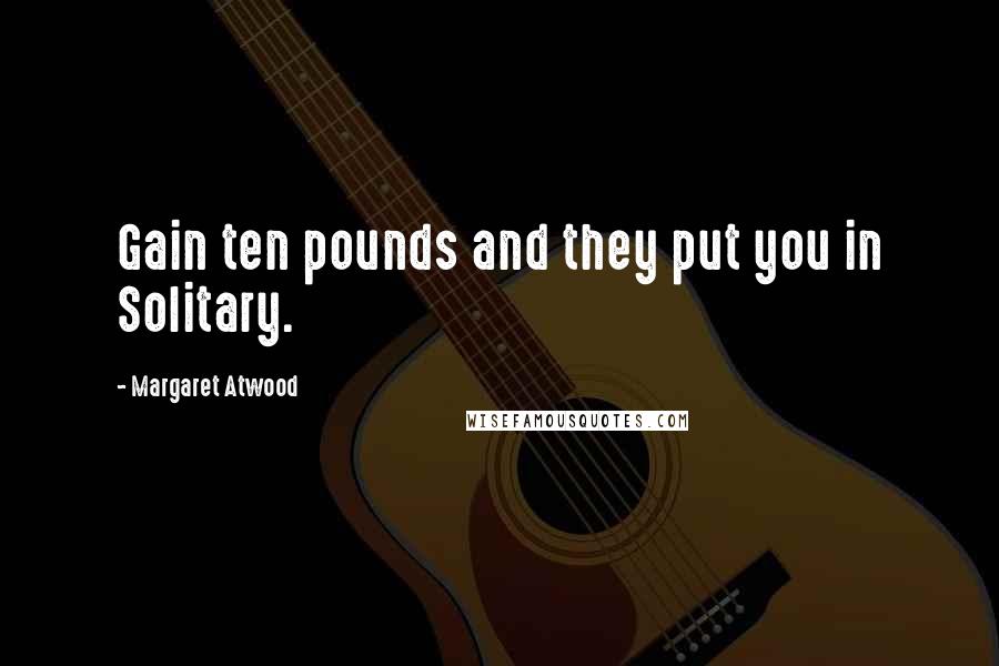 Margaret Atwood Quotes: Gain ten pounds and they put you in Solitary.