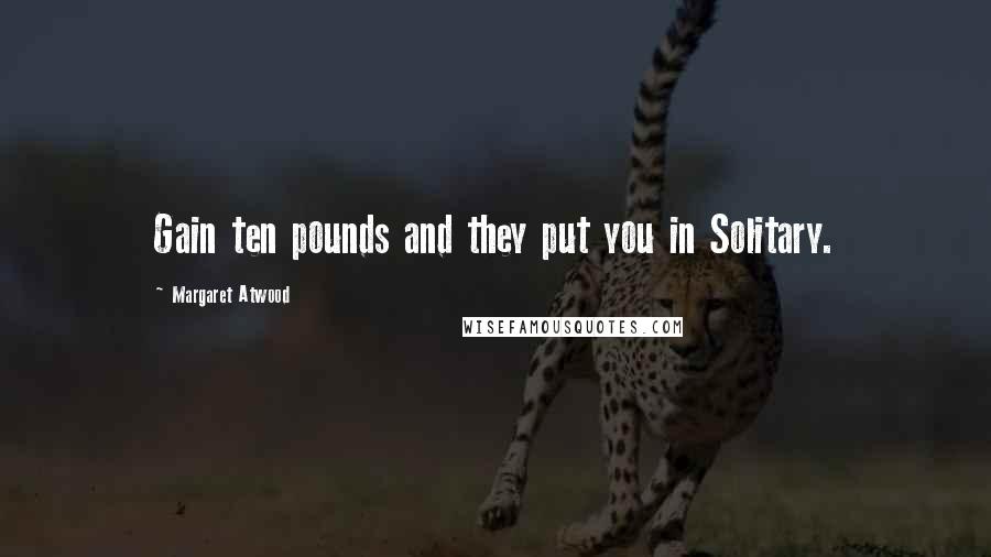 Margaret Atwood Quotes: Gain ten pounds and they put you in Solitary.