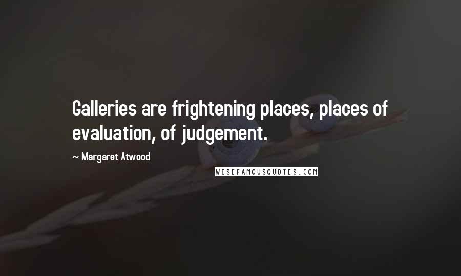 Margaret Atwood Quotes: Galleries are frightening places, places of evaluation, of judgement.