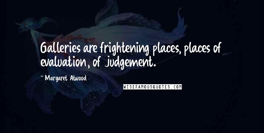 Margaret Atwood Quotes: Galleries are frightening places, places of evaluation, of judgement.