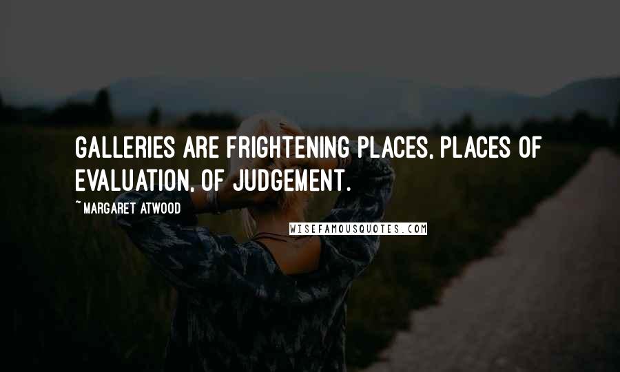 Margaret Atwood Quotes: Galleries are frightening places, places of evaluation, of judgement.