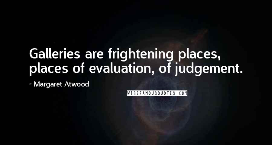 Margaret Atwood Quotes: Galleries are frightening places, places of evaluation, of judgement.