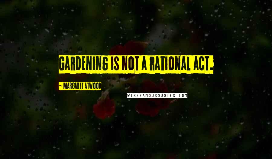 Margaret Atwood Quotes: Gardening is not a rational act.