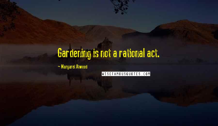 Margaret Atwood Quotes: Gardening is not a rational act.