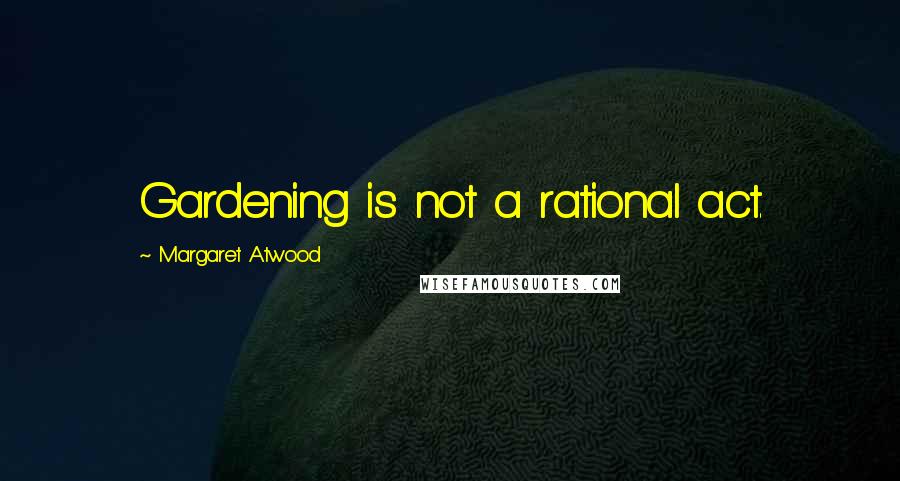 Margaret Atwood Quotes: Gardening is not a rational act.