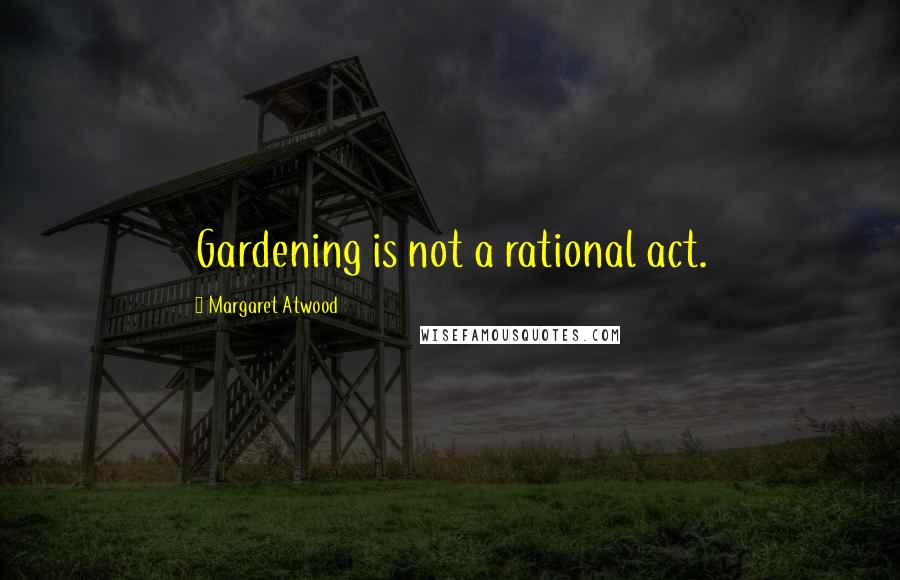 Margaret Atwood Quotes: Gardening is not a rational act.