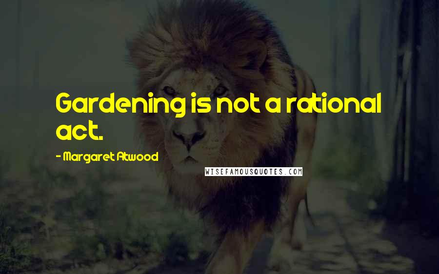 Margaret Atwood Quotes: Gardening is not a rational act.