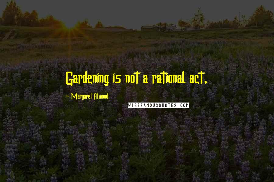 Margaret Atwood Quotes: Gardening is not a rational act.