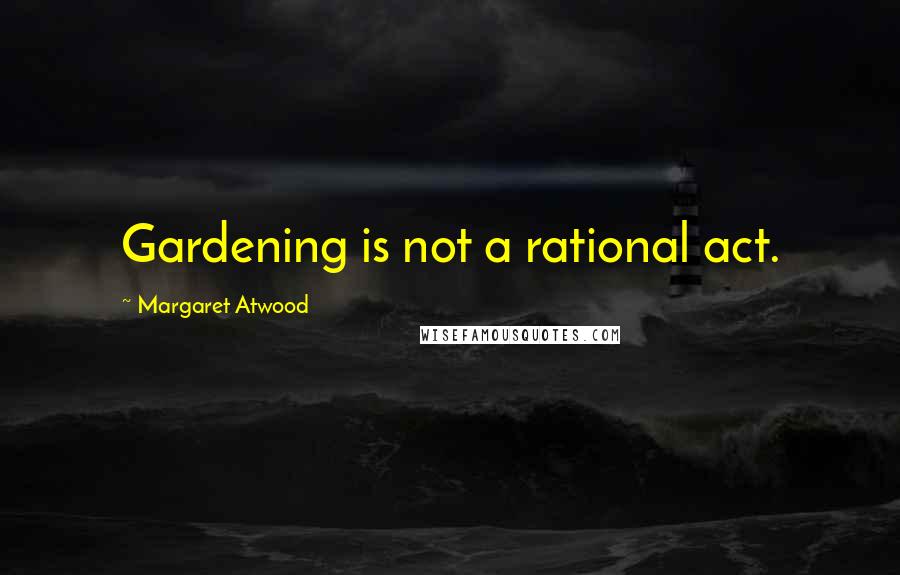 Margaret Atwood Quotes: Gardening is not a rational act.