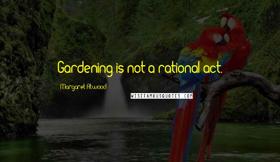 Margaret Atwood Quotes: Gardening is not a rational act.