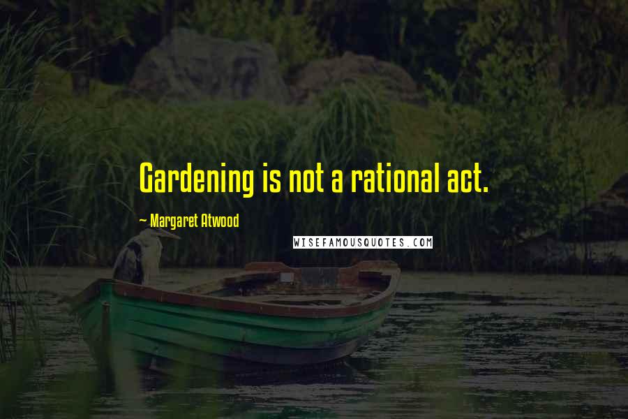 Margaret Atwood Quotes: Gardening is not a rational act.