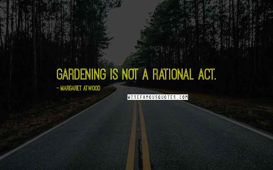 Margaret Atwood Quotes: Gardening is not a rational act.