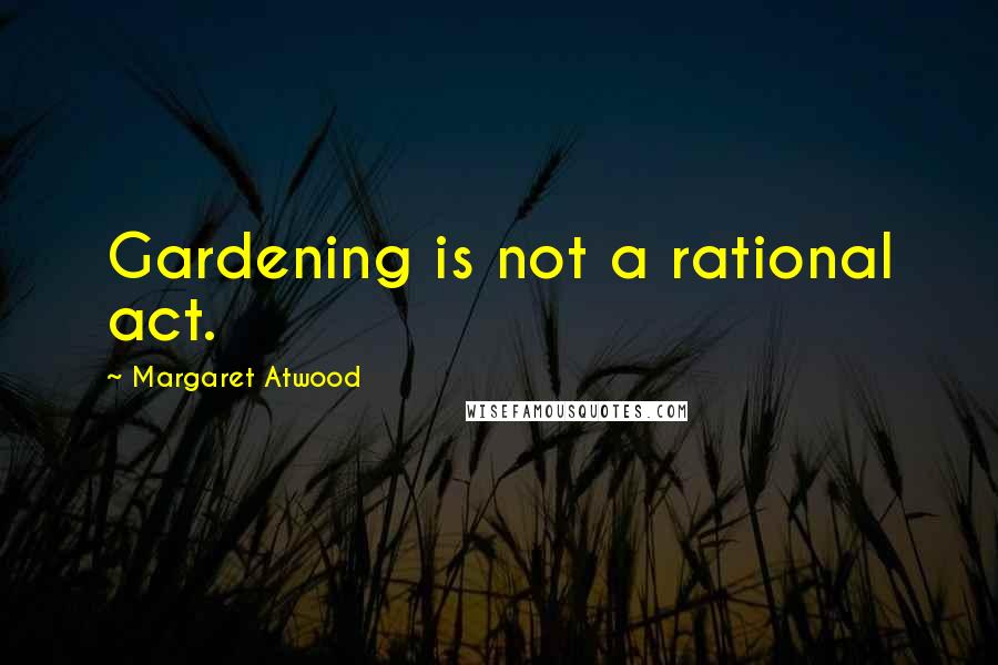 Margaret Atwood Quotes: Gardening is not a rational act.