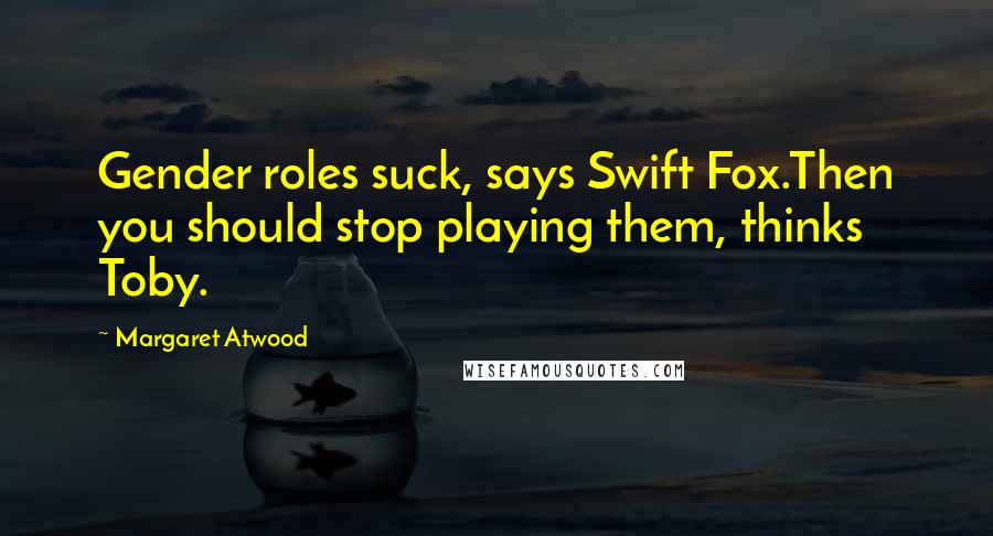 Margaret Atwood Quotes: Gender roles suck, says Swift Fox.Then you should stop playing them, thinks Toby.