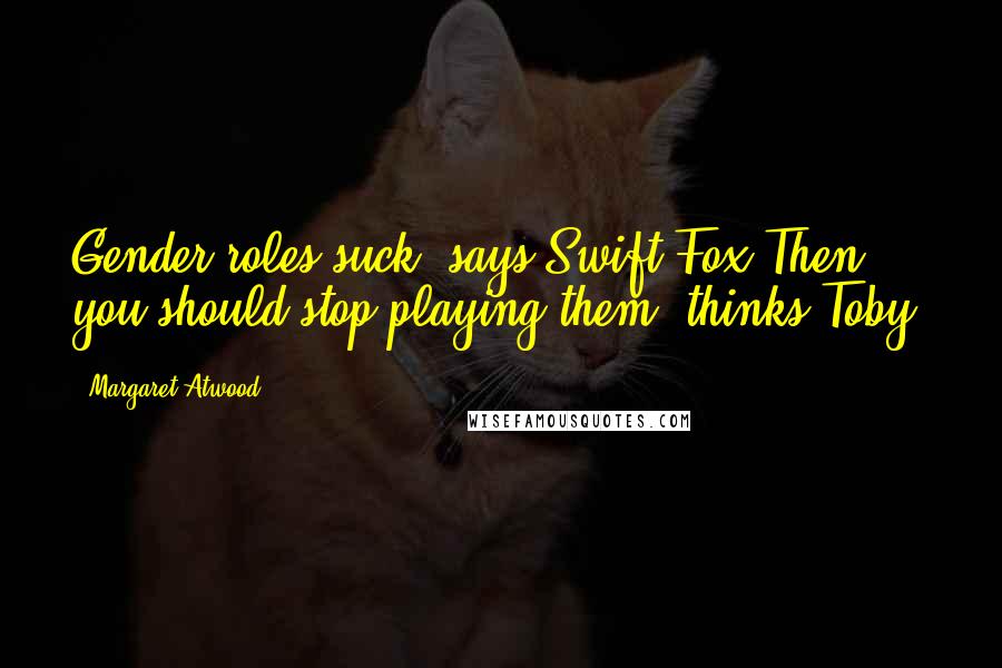 Margaret Atwood Quotes: Gender roles suck, says Swift Fox.Then you should stop playing them, thinks Toby.