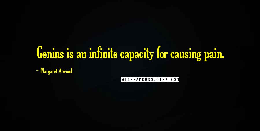 Margaret Atwood Quotes: Genius is an infinite capacity for causing pain.