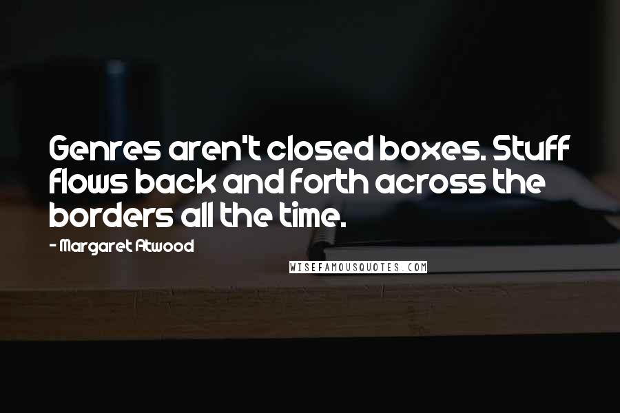 Margaret Atwood Quotes: Genres aren't closed boxes. Stuff flows back and forth across the borders all the time.