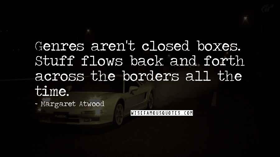 Margaret Atwood Quotes: Genres aren't closed boxes. Stuff flows back and forth across the borders all the time.