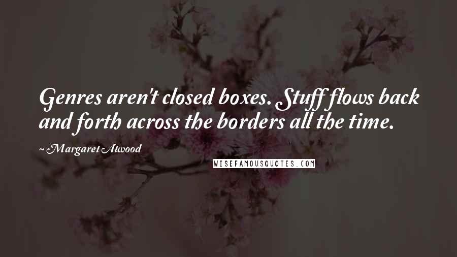Margaret Atwood Quotes: Genres aren't closed boxes. Stuff flows back and forth across the borders all the time.