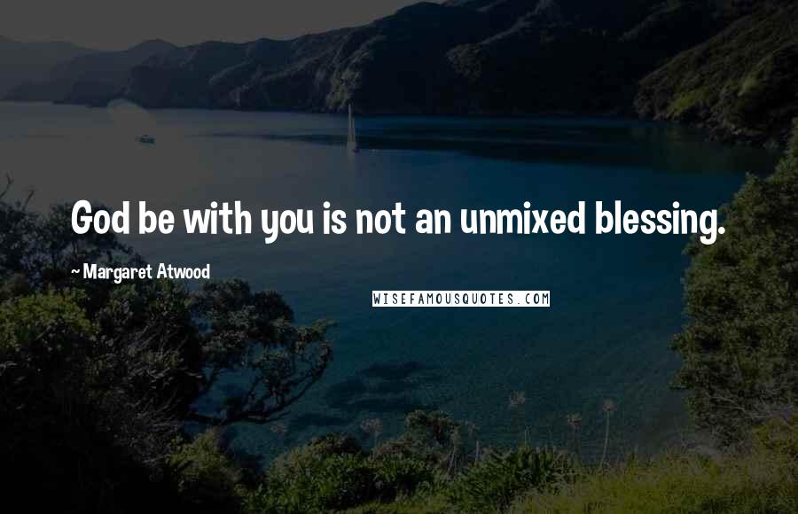 Margaret Atwood Quotes: God be with you is not an unmixed blessing.