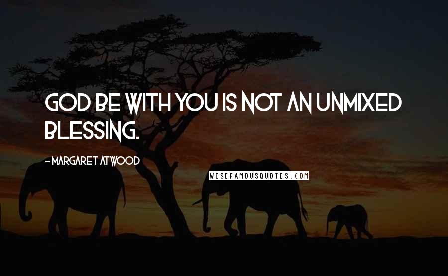 Margaret Atwood Quotes: God be with you is not an unmixed blessing.