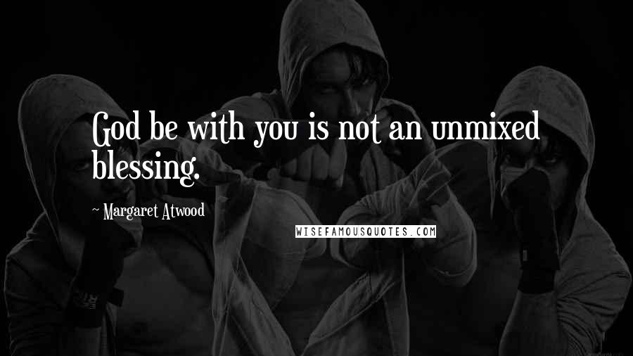 Margaret Atwood Quotes: God be with you is not an unmixed blessing.