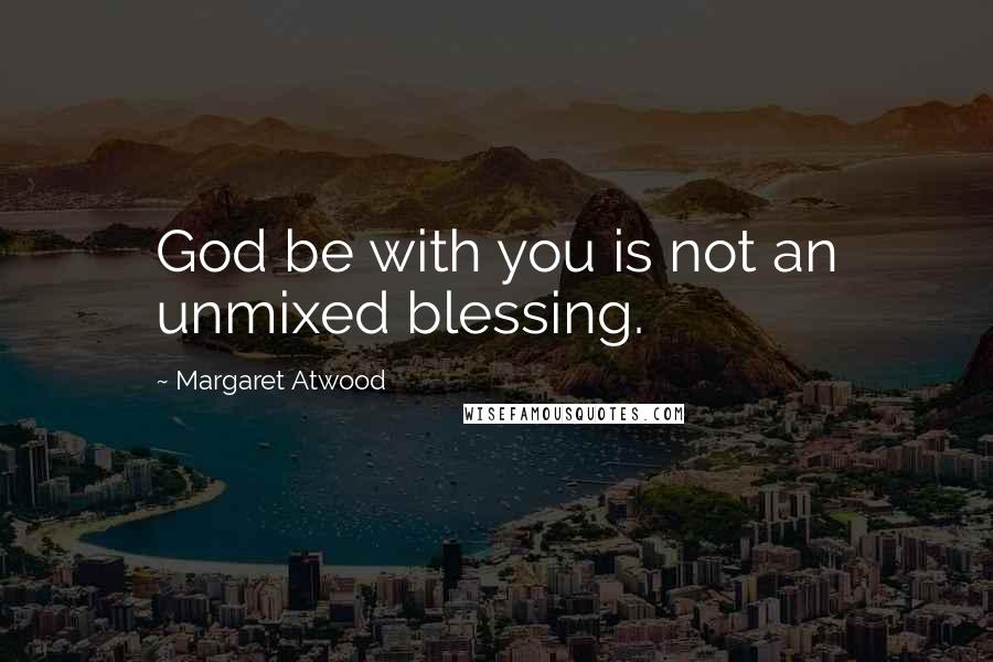 Margaret Atwood Quotes: God be with you is not an unmixed blessing.