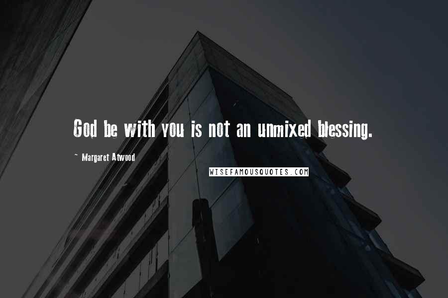 Margaret Atwood Quotes: God be with you is not an unmixed blessing.