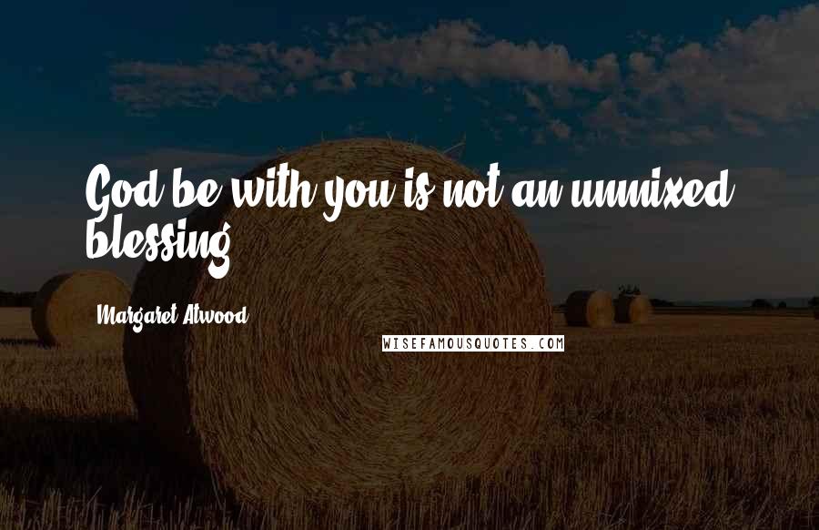 Margaret Atwood Quotes: God be with you is not an unmixed blessing.