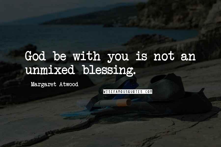 Margaret Atwood Quotes: God be with you is not an unmixed blessing.
