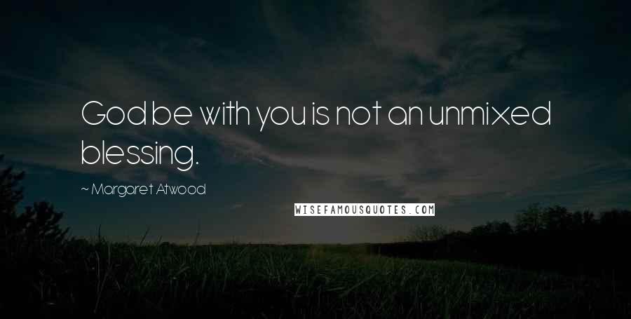 Margaret Atwood Quotes: God be with you is not an unmixed blessing.