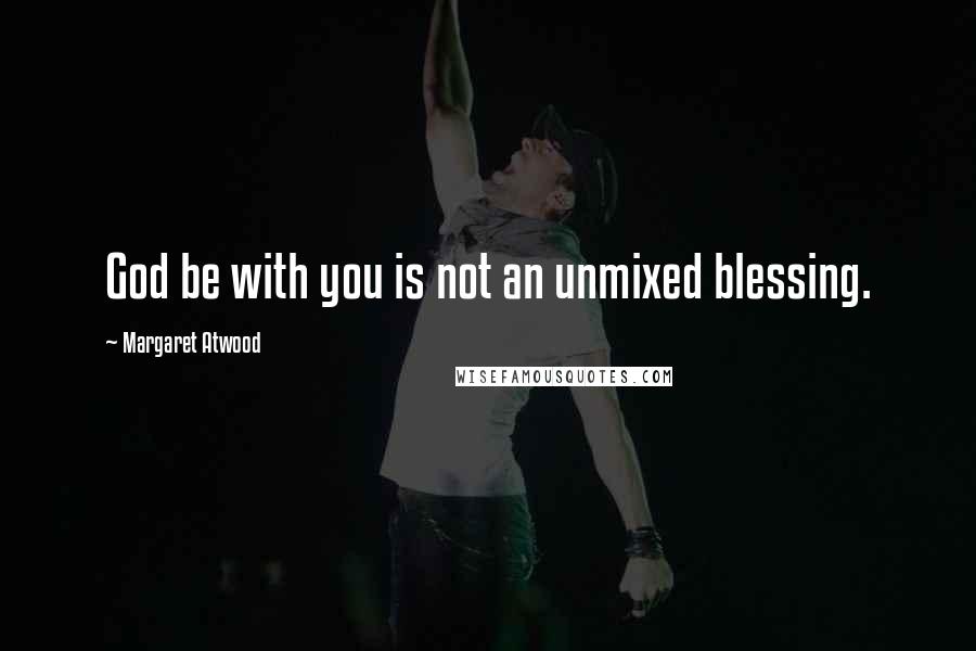 Margaret Atwood Quotes: God be with you is not an unmixed blessing.