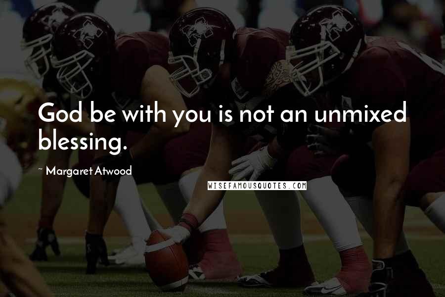 Margaret Atwood Quotes: God be with you is not an unmixed blessing.