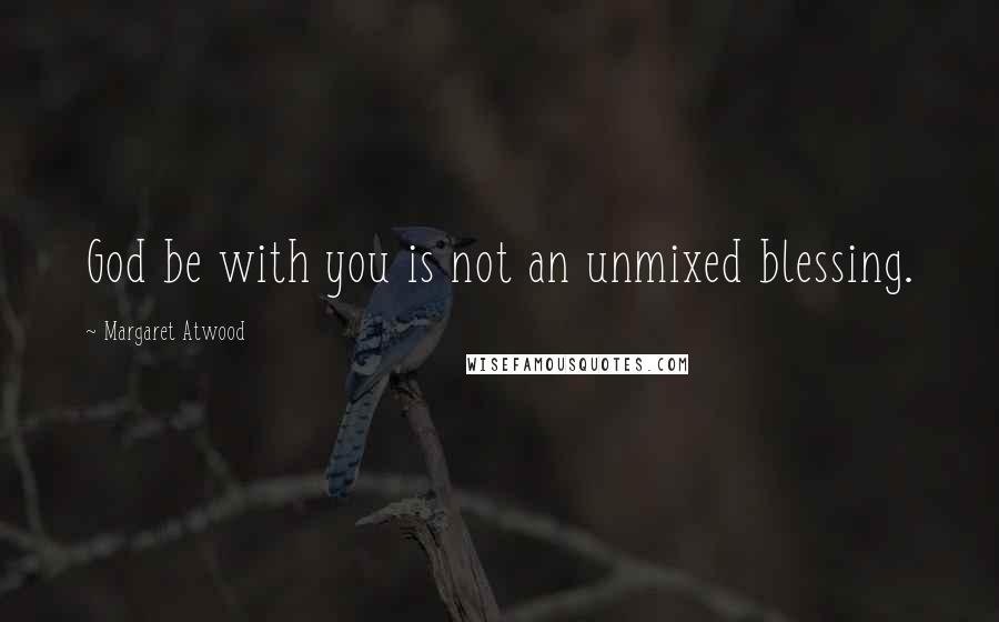 Margaret Atwood Quotes: God be with you is not an unmixed blessing.