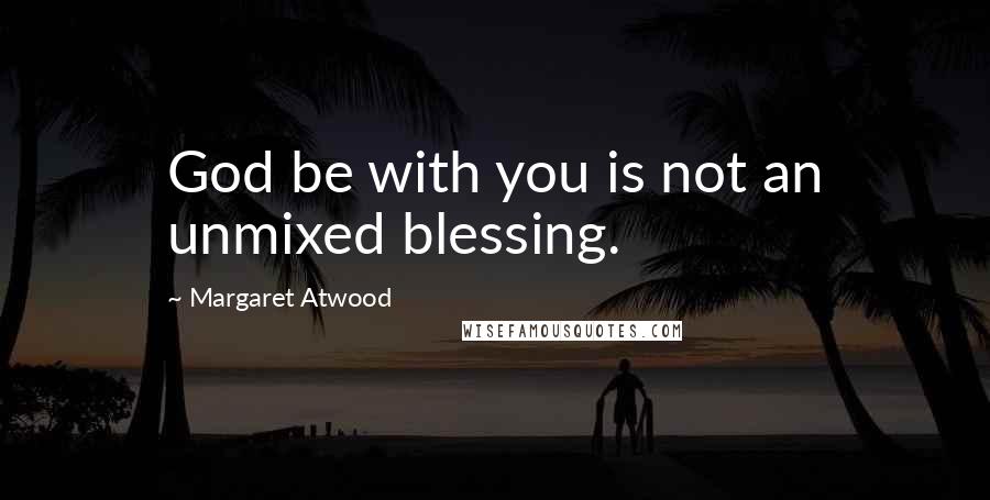 Margaret Atwood Quotes: God be with you is not an unmixed blessing.