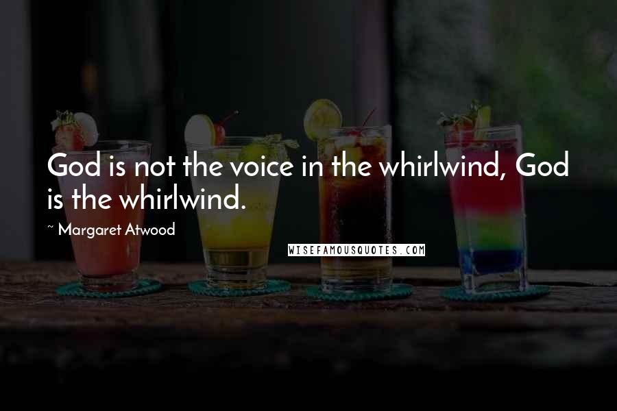 Margaret Atwood Quotes: God is not the voice in the whirlwind, God is the whirlwind.