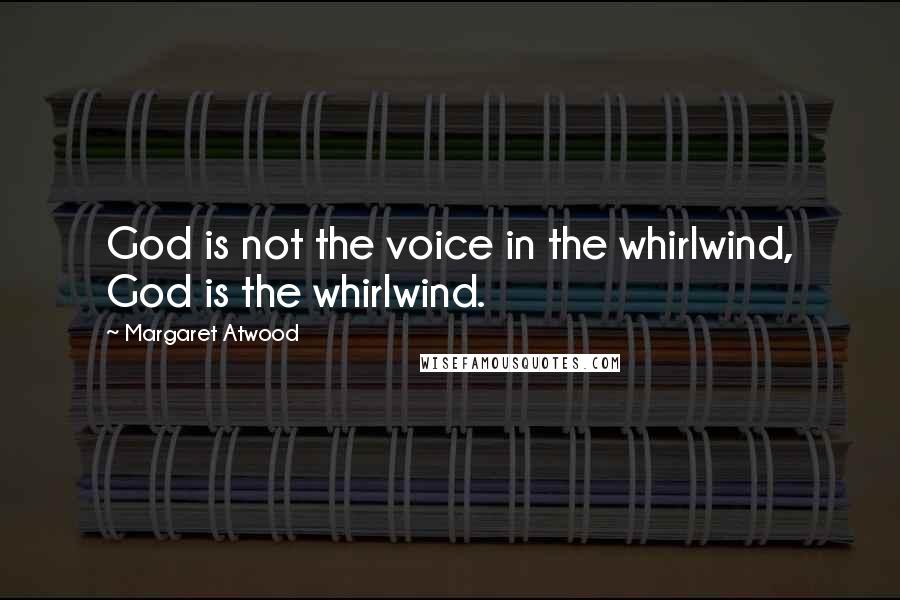 Margaret Atwood Quotes: God is not the voice in the whirlwind, God is the whirlwind.