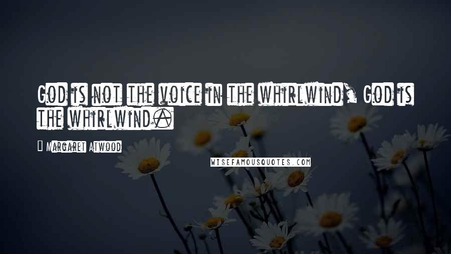 Margaret Atwood Quotes: God is not the voice in the whirlwind, God is the whirlwind.